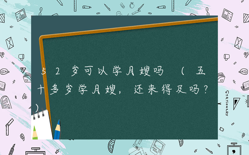 52岁可以学月嫂吗 (五十多岁学月嫂,还来得及吗？)